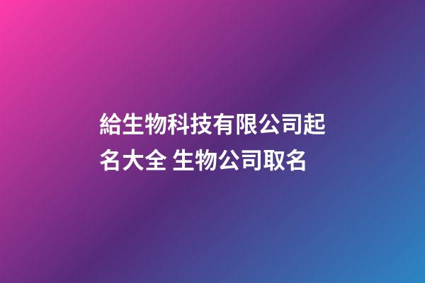 給生物科技有限公司起名大全 生物公司取名-第1張-公司起名-玄機派